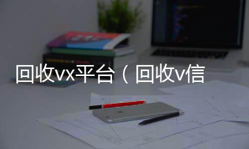 回收vx24小时靠谱收微信平台平台（回收v信）